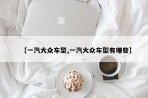 【一汽大众车型,一汽大众车型有哪些】