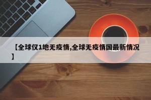【全球仅1地无疫情,全球无疫情国最新情况】
