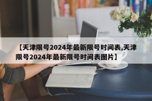 【天津限号2024年最新限号时间表,天津限号2024年最新限号时间表图片】