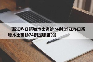 【浙江昨日新增本土确诊74例,浙江昨日新增本土确诊74例是哪里的】