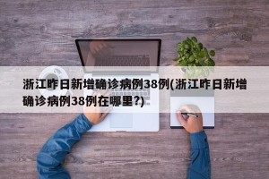 浙江昨日新增确诊病例38例(浙江昨日新增确诊病例38例在哪里?)