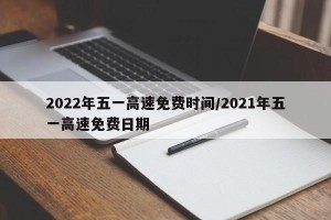 2022年五一高速免费时间/2021年五一高速免费日期