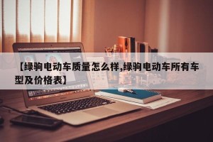 【绿驹电动车质量怎么样,绿驹电动车所有车型及价格表】