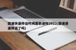圆通快递停运时间最新通知2022(圆通速递停运了吗)