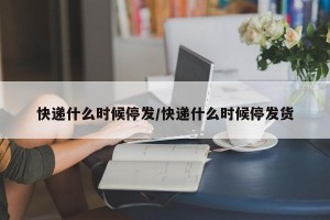 快递什么时候停发/快递什么时候停发货