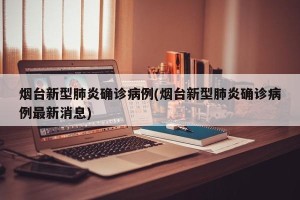 烟台新型肺炎确诊病例(烟台新型肺炎确诊病例最新消息)