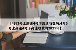 【4月3号上高速4号下高速收费吗,4月3号上高速4号下高速收费吗2025年】