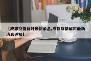 【成都疫情解封最新消息,成都疫情解封最新消息通知】