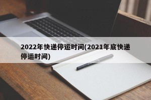 2022年快递停运时间(2021年底快递停运时间)