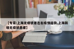 【专家:上海无症状者左右疫情趋势,上海新增无症状患者】