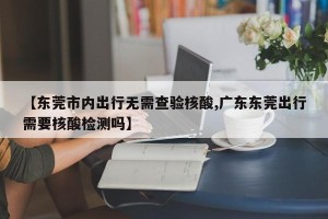 【东莞市内出行无需查验核酸,广东东莞出行需要核酸检测吗】