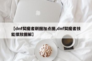 【dnf契魔者刷图加点图,dnf契魔者技能摆放图解】