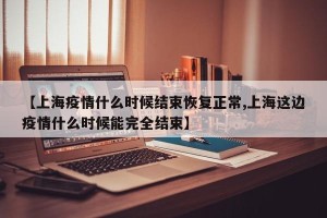 【上海疫情什么时候结束恢复正常,上海这边疫情什么时候能完全结束】