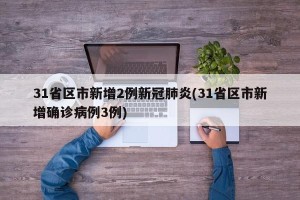 31省区市新增2例新冠肺炎(31省区市新增确诊病例3例)