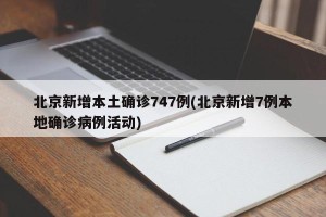 北京新增本土确诊747例(北京新增7例本地确诊病例活动)