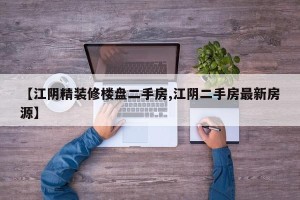【江阴精装修楼盘二手房,江阴二手房最新房源】