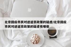 北京回应市民对进返京政策的疑虑/北京回应市民对进返京政策的疑虑有哪些