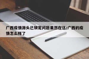 广西疫情源头已锁定问题果然在这/广西的疫情怎么样了
