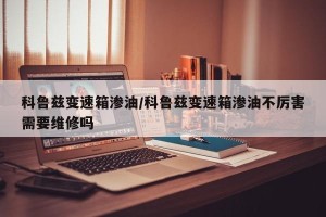 科鲁兹变速箱渗油/科鲁兹变速箱渗油不厉害需要维修吗