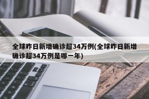 全球昨日新增确诊超34万例(全球昨日新增确诊超34万例是哪一年)