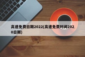 高速免费日期2022(高速免费时间2020日期)