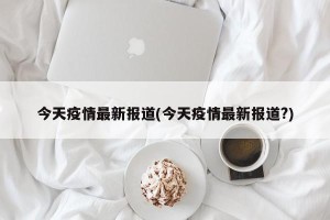 今天疫情最新报道(今天疫情最新报道?)
