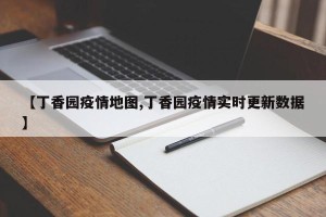 【丁香园疫情地图,丁香园疫情实时更新数据】
