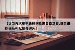 【世卫再次重申新冠病毒来自自然界,世卫组织确认新冠病毒源头】