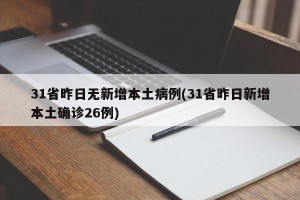 31省昨日无新增本土病例(31省昨日新增本土确诊26例)