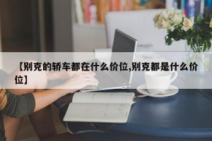 【别克的轿车都在什么价位,别克都是什么价位】