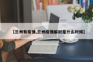 【兰州有疫情,兰州疫情解封是什么时候】