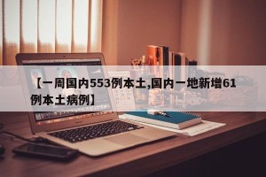 【一周国内553例本土,国内一地新增61例本土病例】