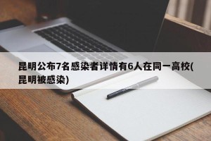 昆明公布7名感染者详情有6人在同一高校(昆明被感染)