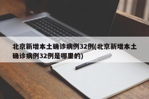 北京新增本土确诊病例32例(北京新增本土确诊病例32例是哪里的)
