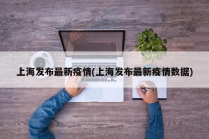 上海发布最新疫情(上海发布最新疫情数据)