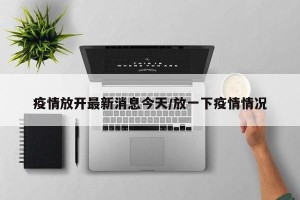 疫情放开最新消息今天/放一下疫情情况