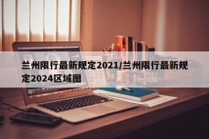 兰州限行最新规定2021/兰州限行最新规定2024区域图