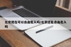 北京现在可以自由出入吗/北京还能自由出入吗