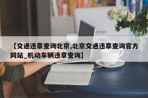 【交通违章查询北京,北京交通违章查询官方网站_机动车辆违章查询】