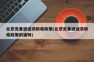 北京完善进返京防疫政策(北京完善进返京防疫政策的通知)