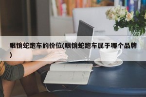 眼镜蛇跑车的价位(眼镜蛇跑车属于哪个品牌)