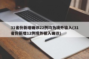 31省份新增确诊22例均为境外输入(31省份新增12例境外输入确诊)