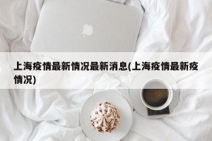 上海疫情最新情况最新消息(上海疫情最新疫情况)
