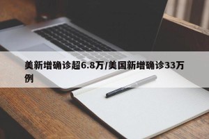 美新增确诊超6.8万/美国新增确诊33万例