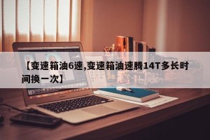 【变速箱油6速,变速箱油速腾14T多长时间换一次】
