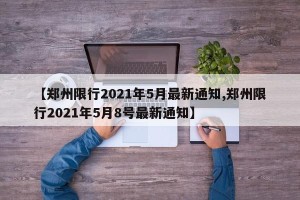 【郑州限行2021年5月最新通知,郑州限行2021年5月8号最新通知】