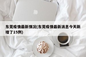 东莞疫情最新情况(东莞疫情最新消息今天新增了15例)