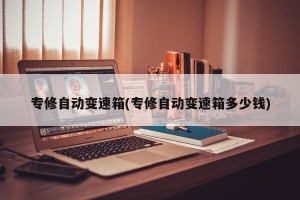 专修自动变速箱(专修自动变速箱多少钱)