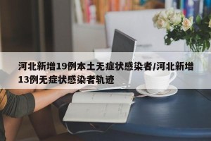 河北新增19例本土无症状感染者/河北新增13例无症状感染者轨迹