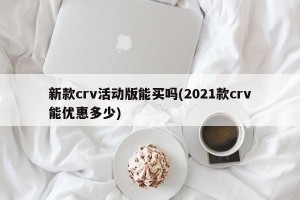 新款crv活动版能买吗(2021款crv能优惠多少)